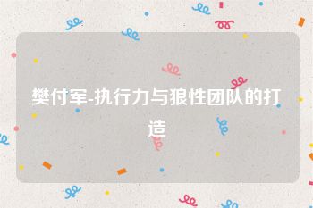樊付军-执行力与狼性团队的打造