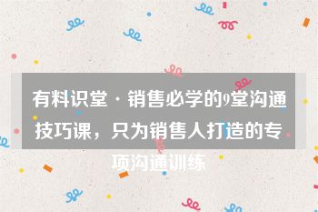 有料识堂·销售必学的9堂沟通技巧课，只为销售人打造的专项沟通训练