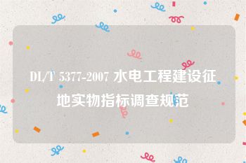 DL/T 5377-2007 水电工程建设征地实物指标调查规范