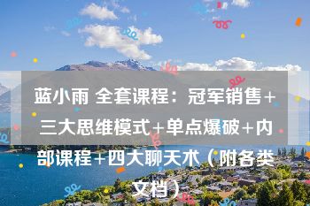 蓝小雨 全套课程：冠军销售+三大思维模式+单点爆破+内部课程+四大聊天术（附各类文档）