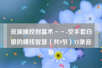 资源操控创富术－－-空手套白狼的赚钱智慧（共9节）YY录音版