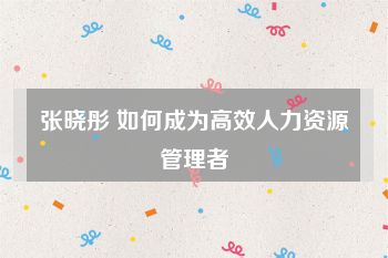 张晓彤 如何成为高效人力资源管理者