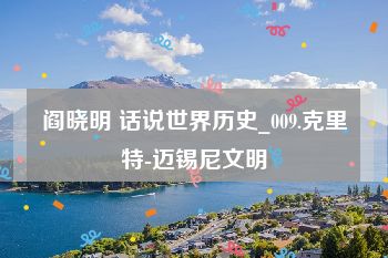 阎晓明 话说世界历史_009.克里特-迈锡尼文明