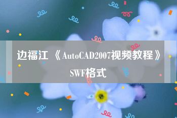 边福江 《AutoCAD2007视频教程》SWF格式