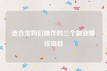 适合宝妈们操作的三个副业赚钱项目