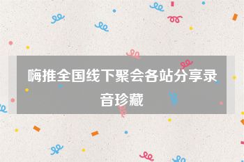 嗨推全国线下聚会各站分享录音珍藏