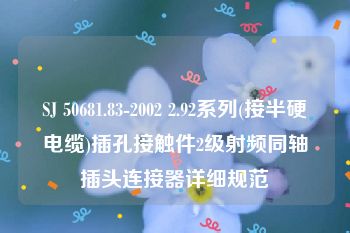 SJ 50681.83-2002 2.92系列(接半硬电缆)插孔接触件2级射频同轴插头连接器详细规范