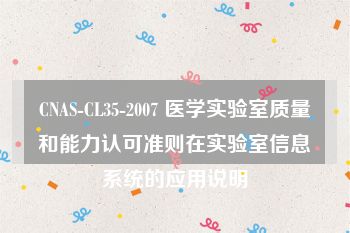 CNAS-CL35-2007 医学实验室质量和能力认可准则在实验室信息系统的应用说明