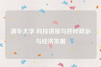 清华大学 科技讲座与民粹政治与经济发展
