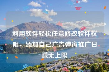 利用软件轻松任意修改软件权限，添加自己广告弹窗推广日赚无上限