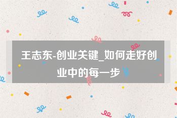 王志东-创业关键_如何走好创业中的每一步