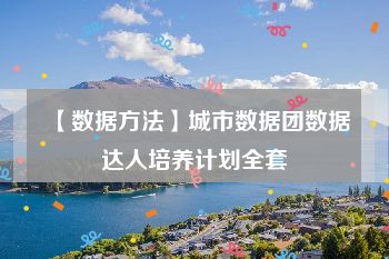 【数据方法】城市数据团数据达人培养计划全套