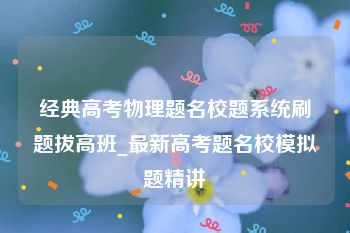 经典高考物理题名校题系统刷题拔高班_最新高考题名校模拟题精讲