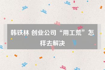 韩铁林 创业公司“用工荒”怎样去解决