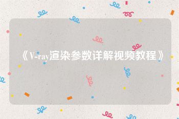 《V-ray渲染参数详解视频教程》