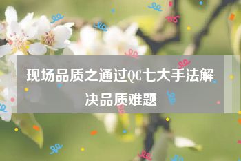 现场品质之通过QC七大手法解决品质难题