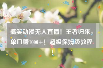 搞笑动漫无人直播！王者归来，单日赚1000+！超级保姆级教程！