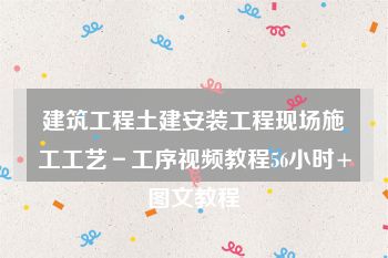 建筑工程土建安装工程现场施工工艺－工序视频教程56小时+图文教程