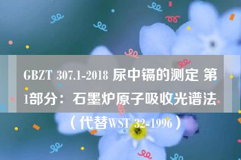 GBZT 307.1-2018 尿中镉的测定 第1部分：石墨炉原子吸收光谱法 （代替WST 32-1996）