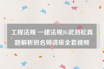 工程法规 一建法规JG武劲松真题解析班名师讲座全套视频