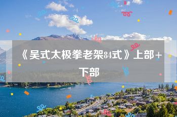 《吴式太极拳老架84式》上部+下部