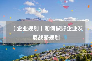 【企业规划】如何做好企业发展战略规划