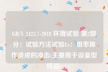 GB/T 2423.7-2018 环境试验 第2部分：试验方法试验Ec：粗率操作造成的冲击(主要用于设备型样品)