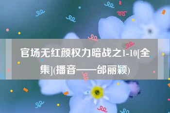 官场无红颜权力暗战之1-10[全集](播音——邰丽颖)