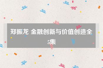 郑振龙 金融创新与价值创造全5集