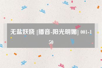 无盐妖娆 [播音-阳光明媚] 001-150