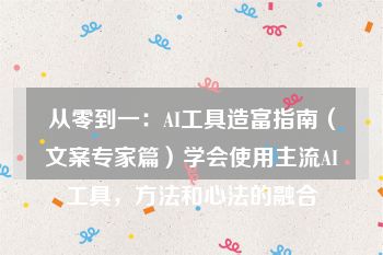 从零到一：AI工具造富指南（文案专家篇）学会使用主流AI工具，方法和心法的融合