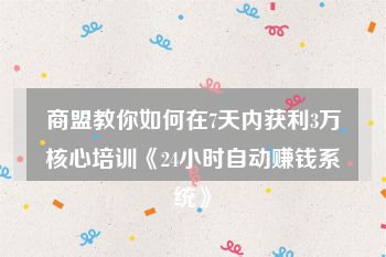 商盟教你如何在7天内获利3万核心培训《24小时自动赚钱系统》
