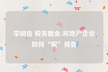 李明俊 税务掘金-房地产企业如何“税”得香