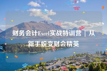 财务会计Excel实战特训营 | 从新手蜕变财会精英