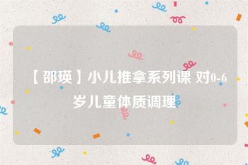 【邵瑛】小儿推拿系列课 对0-6岁儿童体质调理