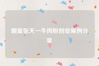 霸蛮张天一牛肉粉创业案例分享