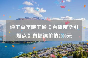 通王商学院王通《直播带货引爆点》直播课价值2000元