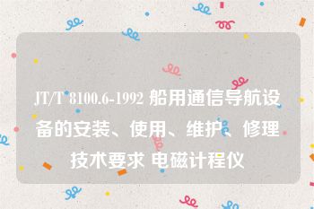 JT/T 8100.6-1992 船用通信导航设备的安装、使用、维护、修理技术要求 电磁计程仪