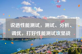 说透性能测试，测试、分析、调优，打好性能测试攻坚战