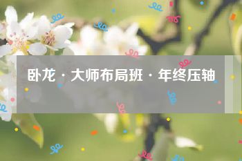 卧龙·大师布局班·年终压轴