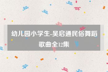 幼儿园小学生-吴启通民俗舞蹈歌曲全12集