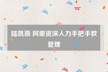 陆凯薇 阿里资深人力手把手教管理