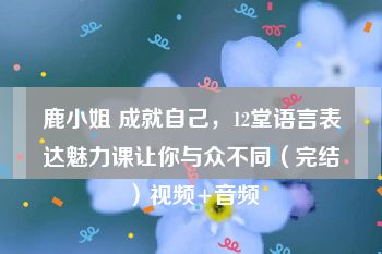 鹿小姐 成就自己，12堂语言表达魅力课让你与众不同（完结）视频+音频