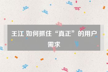 王江 如何抓住“真正”的用户需求