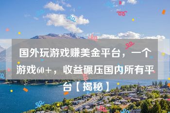 国外玩游戏赚美金平台，一个游戏60+，收益碾压国内所有平台【揭秘】