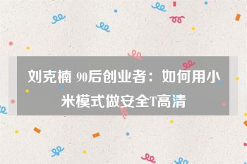 刘克楠 90后创业者：如何用小米模式做安全T高清