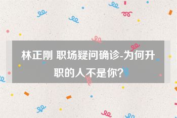 林正刚 职场疑问确诊-为何升职的人不是你？