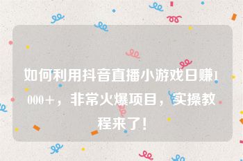 如何利用抖音直播小游戏日赚1000+，非常火爆项目，实操教程来了！