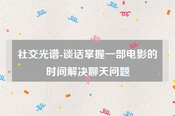 社交光谱-谈话掌握一部电影的时间解决聊天问题