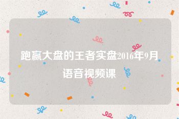 跑赢大盘的王者实盘2016年9月语音视频课